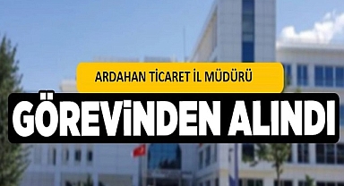 Ardahan Ticaret İl Müdürü görevden alındı