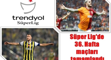 Trendyol Süper Lig'in 36. haftası tamamlandı