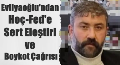 Ümit Evliyaoğlu'ndan Hoç-Fed'e Sert Eleştiri ve Boykot Çağrısı
