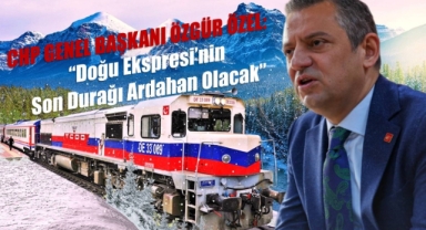 Genel Başkan Özgür Özel: “Doğu Ekspresi’nin Son Durağı Ardahan Olacak”