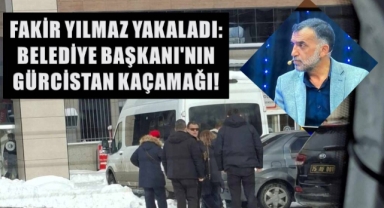 FAKİR YILMAZ YAKALADI: BELEDİYE BAŞKANI'NIN GÜRCİSTAN KAÇAMAĞI!